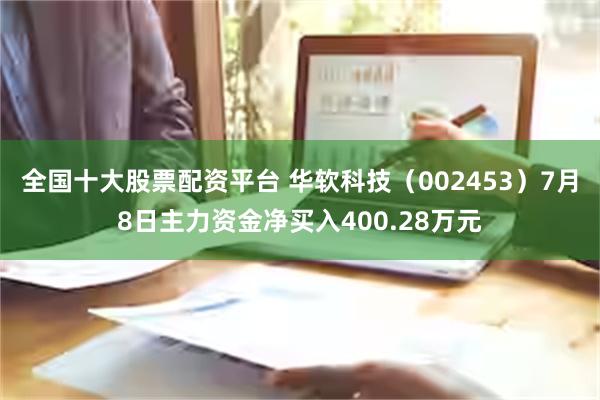 全国十大股票配资平台 华软科技（002453）7月8日主力资金净买入400.28万元