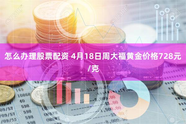 怎么办理股票配资 4月18日周大福黄金价格728元/克