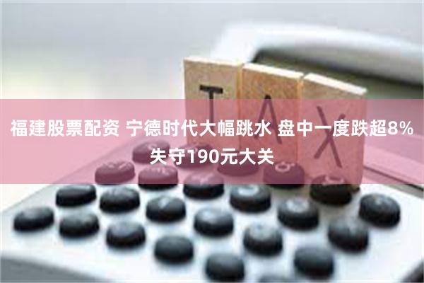 福建股票配资 宁德时代大幅跳水 盘中一度跌超8%失守190元大关