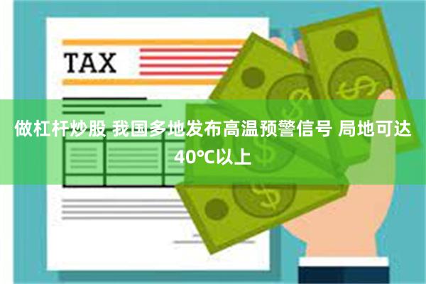 做杠杆炒股 我国多地发布高温预警信号 局地可达40℃以上