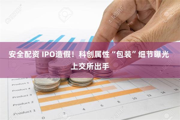 安全配资 IPO造假！科创属性“包装”细节曝光 上交所出手