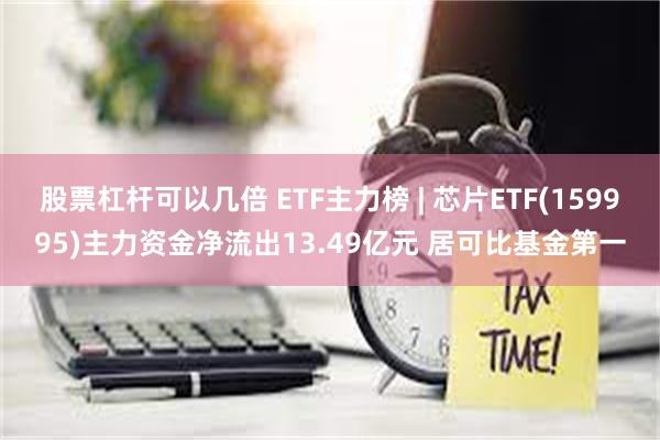 股票杠杆可以几倍 ETF主力榜 | 芯片ETF(159995)主力资金净流出13.49亿元 居可比基金第一