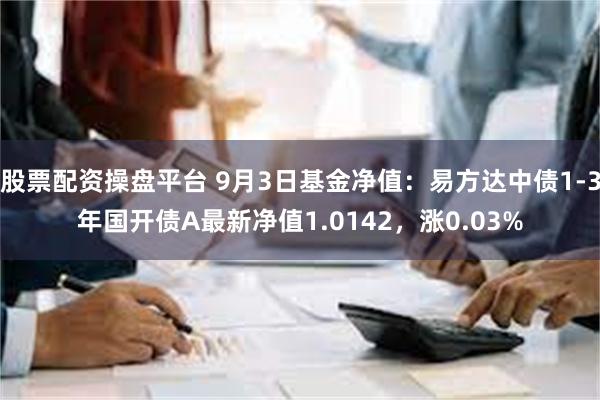 股票配资操盘平台 9月3日基金净值：易方达中债1-3年国开债A最新净值1.0142，涨0.03%