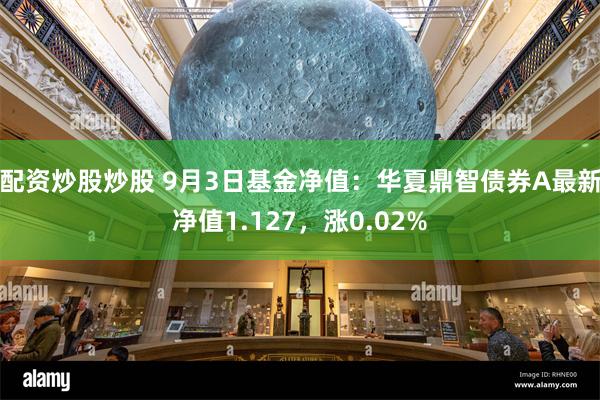 配资炒股炒股 9月3日基金净值：华夏鼎智债券A最新净值1.127，涨0.02%