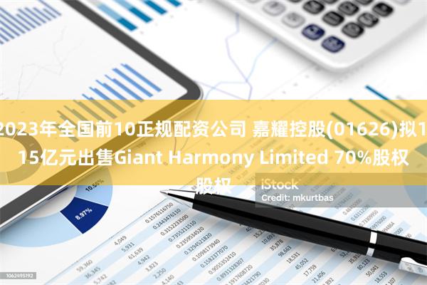 2023年全国前10正规配资公司 嘉耀控股(01626)拟1.15亿元出售Giant Harmony Limited 70%股权