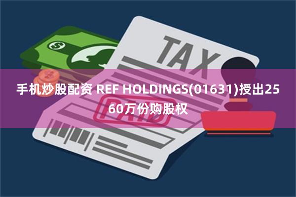 手机炒股配资 REF HOLDINGS(01631)授出2560万份购股权