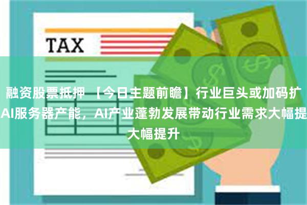 融资股票抵押 【今日主题前瞻】行业巨头或加码扩张AI服务器产能，AI产业蓬勃发展带动行业需求大幅提升