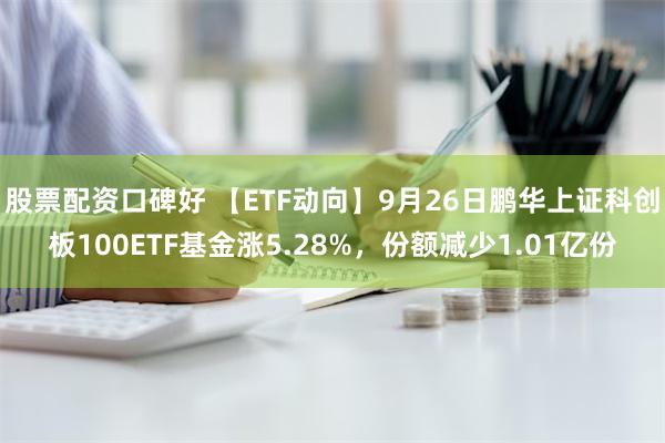 股票配资口碑好 【ETF动向】9月26日鹏华上证科创板100ETF基金涨5.28%，份额减少1.01亿份