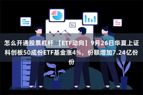 怎么开通股票杠杆 【ETF动向】9月26日华夏上证科创板50成份ETF基金涨4%，份额增加7.24亿份