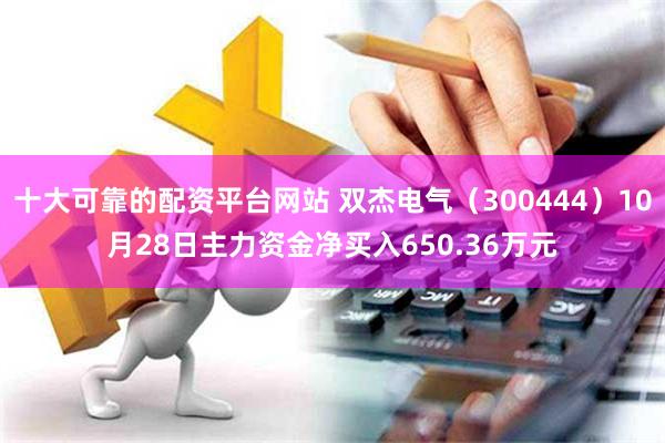 十大可靠的配资平台网站 双杰电气（300444）10月28日主力资金净买入650.36万元