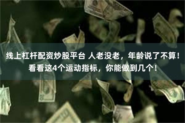 线上杠杆配资炒股平台 人老没老，年龄说了不算！看看这4个运动指标，你能做到几个！