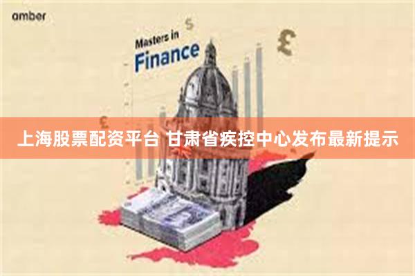 上海股票配资平台 甘肃省疾控中心发布最新提示