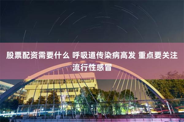 股票配资需要什么 呼吸道传染病高发 重点要关注流行性感冒