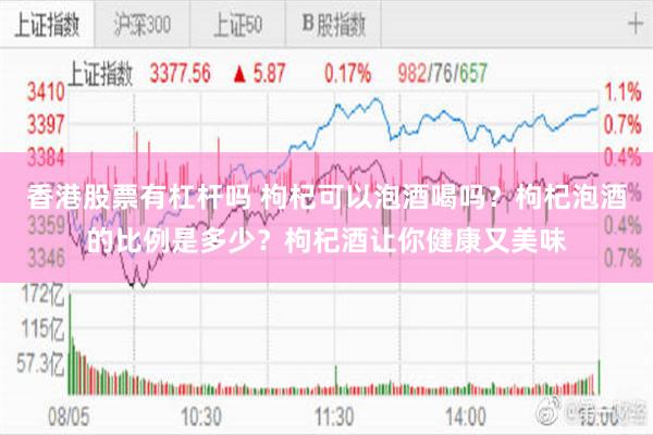 香港股票有杠杆吗 枸杞可以泡酒喝吗？枸杞泡酒的比例是多少？枸杞酒让你健康又美味