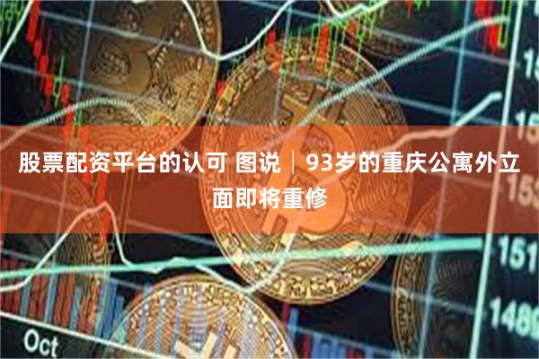 股票配资平台的认可 图说│93岁的重庆公寓外立面即将重修