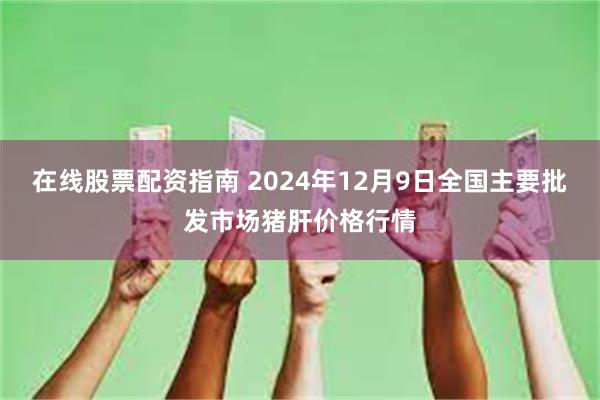 在线股票配资指南 2024年12月9日全国主要批发市场猪肝价格行情