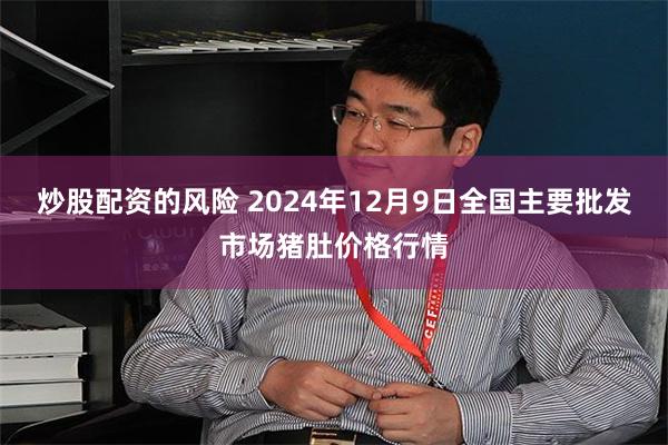 炒股配资的风险 2024年12月9日全国主要批发市场猪肚价格行情