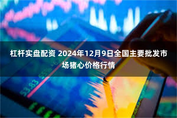 杠杆实盘配资 2024年12月9日全国主要批发市场猪心价格行情