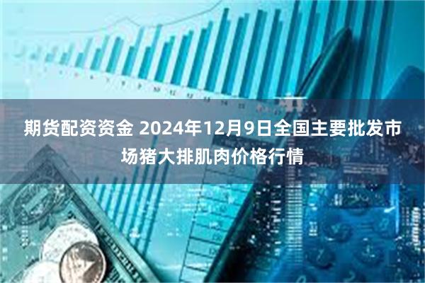 期货配资资金 2024年12月9日全国主要批发市场猪大排肌肉价格行情