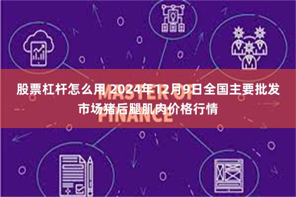 股票杠杆怎么用 2024年12月9日全国主要批发市场猪后腿肌肉价格行情