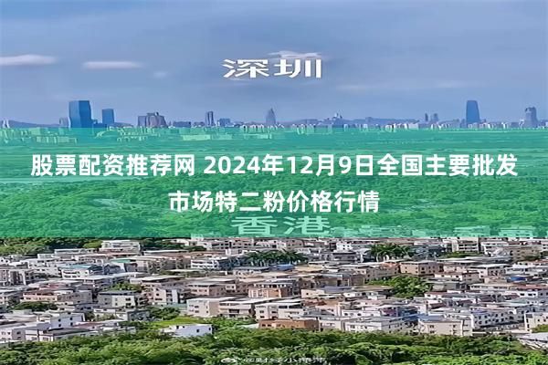 股票配资推荐网 2024年12月9日全国主要批发市场特二粉价格行情