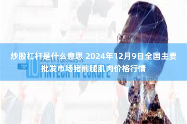 炒股杠杆是什么意思 2024年12月9日全国主要批发市场猪前腿肌肉价格行情