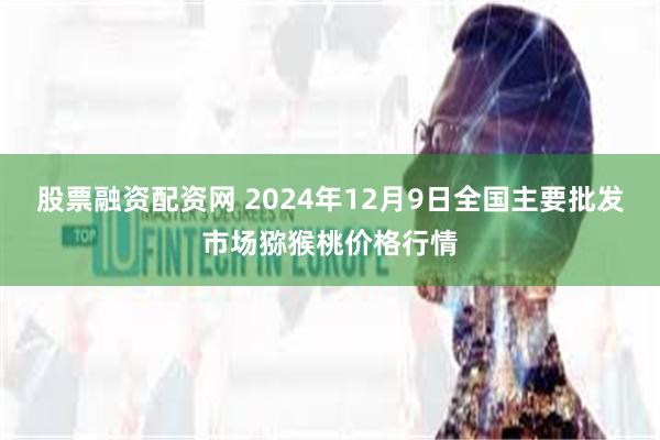 股票融资配资网 2024年12月9日全国主要批发市场猕猴桃价格行情