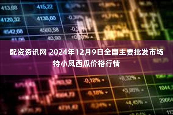 配资资讯网 2024年12月9日全国主要批发市场特小凤西瓜价格行情