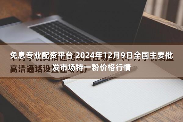 免息专业配资平台 2024年12月9日全国主要批发市场特一粉价格行情