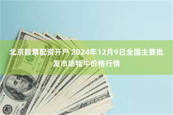 北京股票配资开户 2024年12月9日全国主要批发市场牦牛价格行情