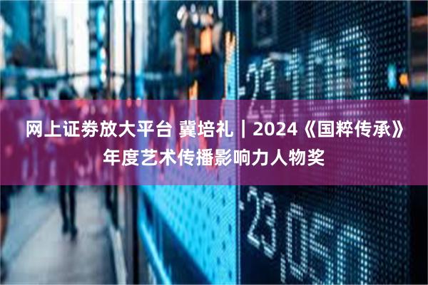 网上证劵放大平台 冀培礼｜2024《国粹传承》年度艺术传播影响力人物奖