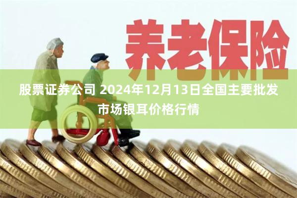 股票证券公司 2024年12月13日全国主要批发市场银耳价格行情