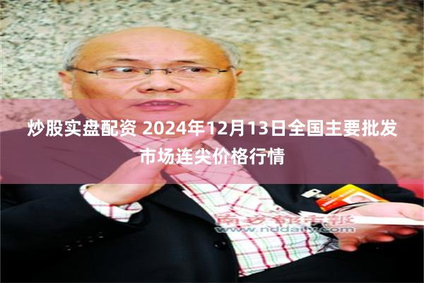 炒股实盘配资 2024年12月13日全国主要批发市场连尖价格行情