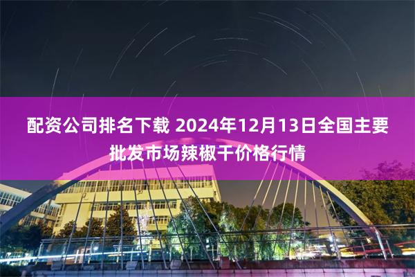 配资公司排名下载 2024年12月13日全国主要批发市场辣椒干价格行情