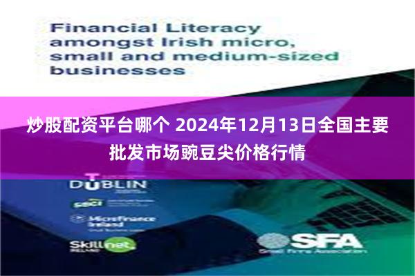 炒股配资平台哪个 2024年12月13日全国主要批发市场豌豆尖价格行情