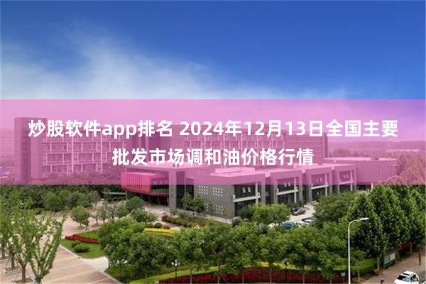 炒股软件app排名 2024年12月13日全国主要批发市场调和油价格行情