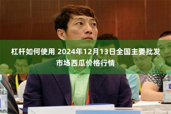 杠杆如何使用 2024年12月13日全国主要批发市场西瓜价格行情