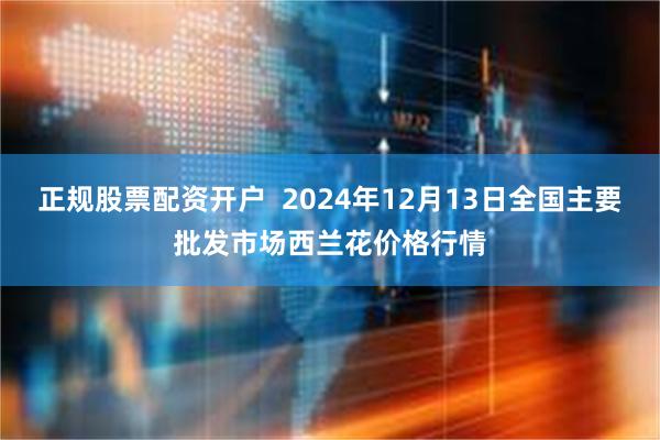 正规股票配资开户  2024年12月13日全国主要批发市场西兰花价格行情