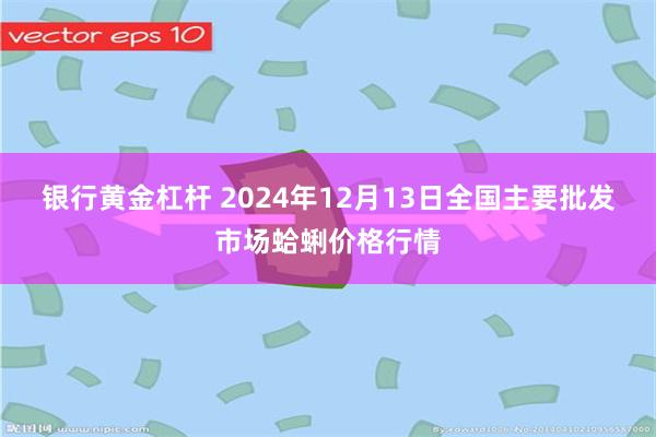 银行黄金杠杆 2024年12月13日全国主要批发市场蛤蜊价格行情