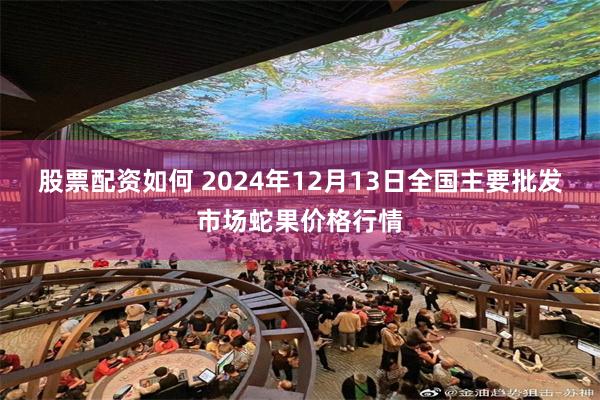 股票配资如何 2024年12月13日全国主要批发市场蛇果价格行情