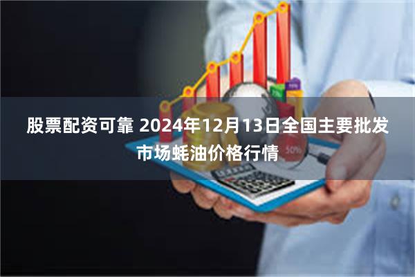 股票配资可靠 2024年12月13日全国主要批发市场蚝油价格行情