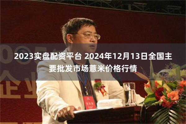 2023实盘配资平台 2024年12月13日全国主要批发市场薏米价格行情