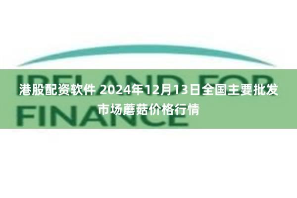 港股配资软件 2024年12月13日全国主要批发市场蘑菇价格行情