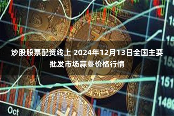 炒股股票配资线上 2024年12月13日全国主要批发市场蒜薹价格行情