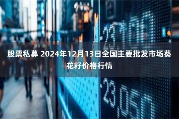 股票私募 2024年12月13日全国主要批发市场葵花籽价格行情