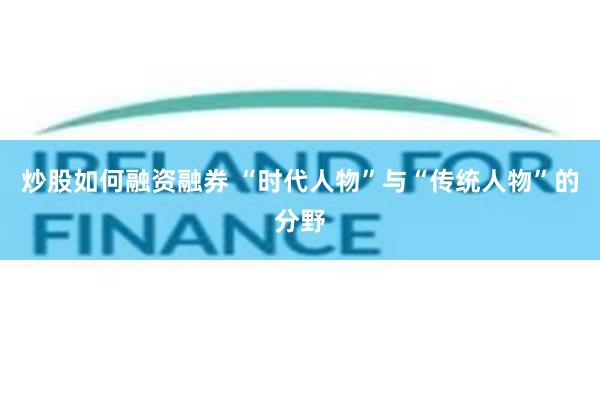 炒股如何融资融券 “时代人物”与“传统人物”的分野