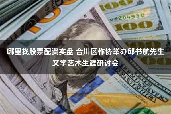 哪里找股票配资实盘 合川区作协举办邱书航先生文学艺术生涯研讨会