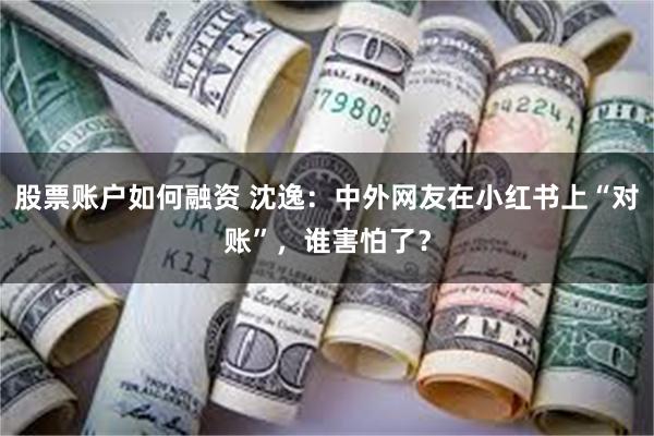 股票账户如何融资 沈逸：中外网友在小红书上“对账”，谁害怕了？