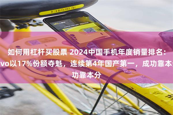 如何用杠杆买股票 2024中国手机年度销量排名：vivo以17%份额夺魁，连续第4年国产第一，成功靠本分