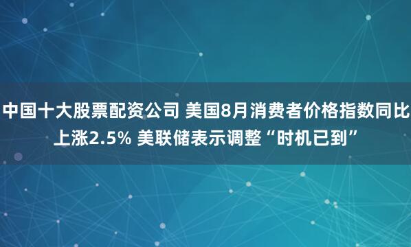 中国十大股票配资公司 美国8月消费者价格指数同比上涨2.5% 美联储表示调整“时机已到”